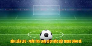 Kèo Luân Lưu - Phân Tích Loại Cược Đặc Biệt Trong Bóng Đá