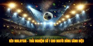 Kèo Malaysia – Trải Nghiệm Số 1 Cho Người Dùng Sành Điệu